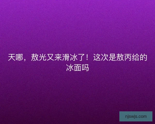 天哪，敖光又来滑冰了！这次是敖丙给的冰面吗