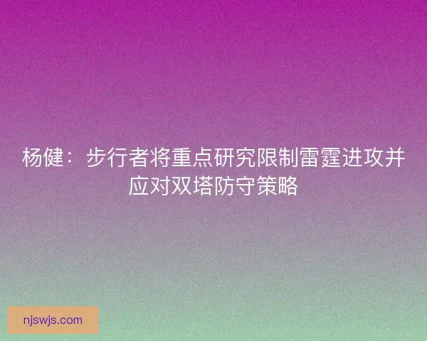 杨健:步行者将重点研究限制雷霆进攻并应对双塔防守策略 杨健:步行者将重点研究限制雷霆进攻并应对双塔防守策略