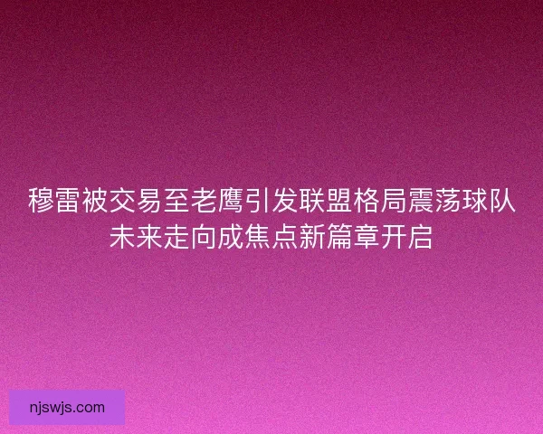 穆雷被交易至老鹰引发联盟格局震荡球队未来走向成焦点新篇章开启