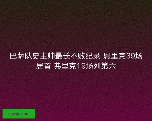 巴萨队史主帅最长不败纪录 恩里克39场居首 弗里克19场列第六