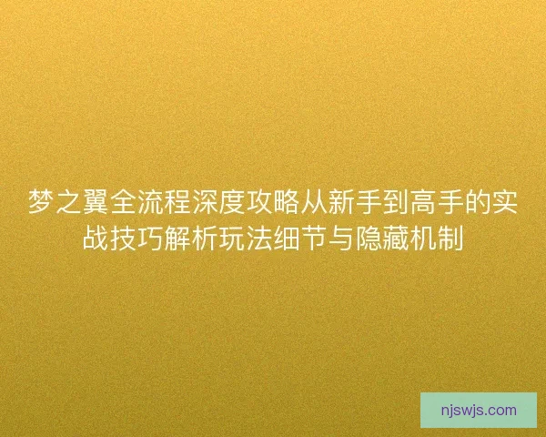 梦之翼全流程深度攻略从新手到高手的实战技巧解析玩法细节与隐藏机制