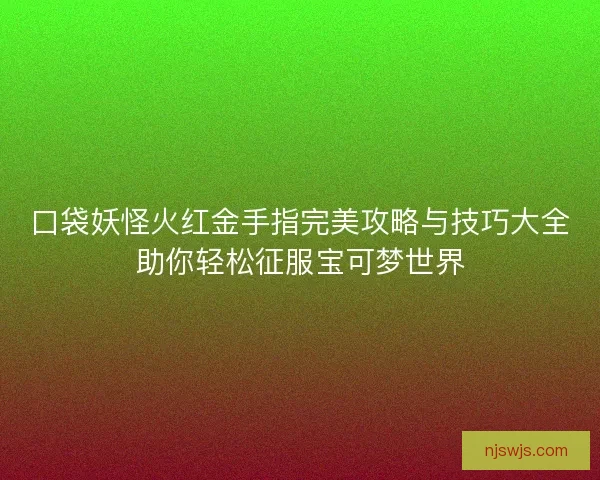 口袋妖怪火红金手指完美攻略与技巧大全助你轻松征服宝可梦世界