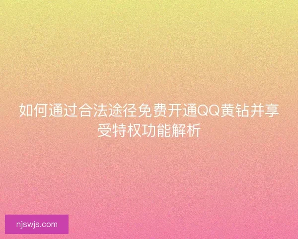 如何通过合法途径免费开通QQ黄钻并享受特权功能解析