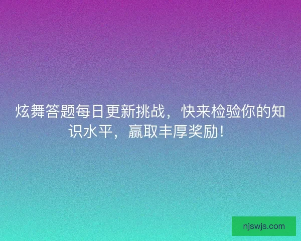 炫舞答题每日更新挑战，快来检验你的知识水平，赢取丰厚奖励！