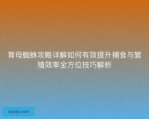 育母蜘蛛攻略详解如何有效提升捕食与繁殖效率全方位技巧解析
