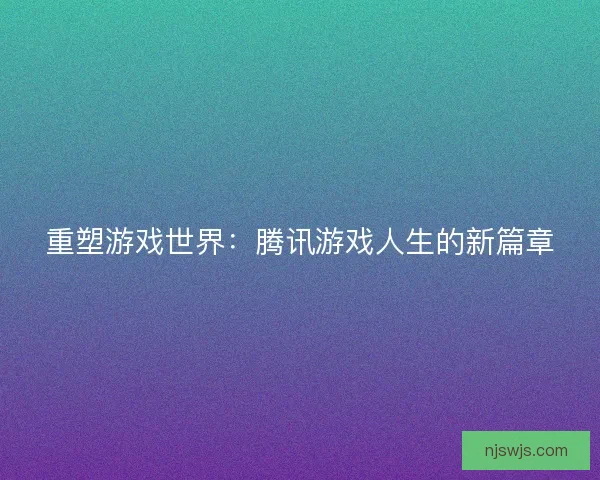 重塑游戏世界：腾讯游戏人生的新篇章