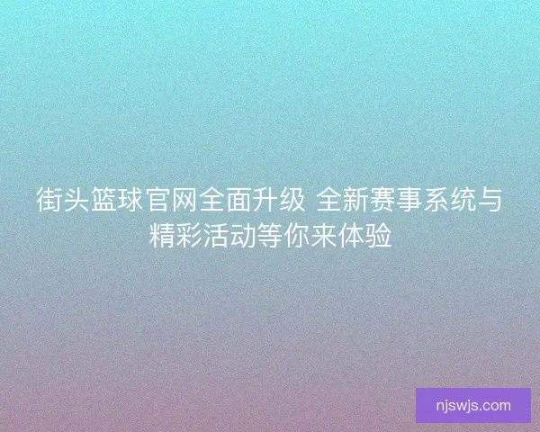 街头篮球官网全面升级 全新赛事系统与精彩活动等你来体验