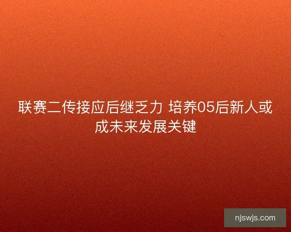 联赛二传接应后继乏力 培养05后新人或成未来发展关键 联赛二传接应后继乏力 培养05后新人或成未来发展关键