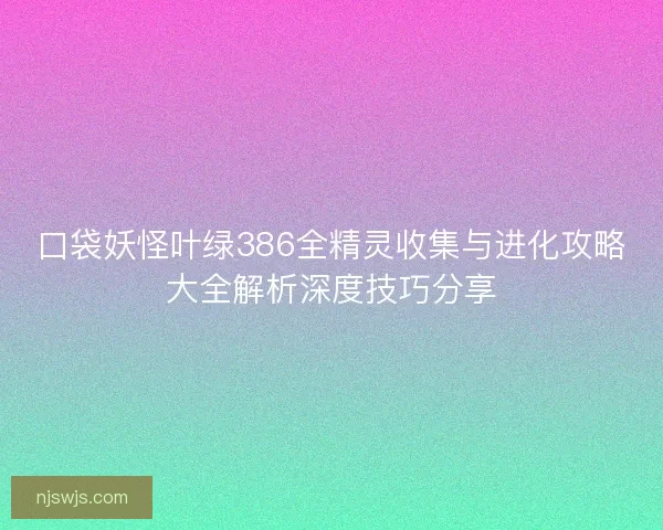 口袋妖怪叶绿386全精灵收集与进化攻略大全解析深度技巧分享 口袋妖怪叶绿386全精灵收集与进化攻略大全解析深度技巧分享