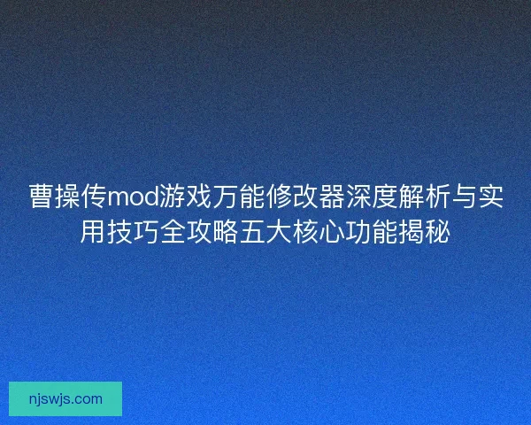 曹操传mod游戏万能修改器深度解析与实用技巧全攻略五大核心功能揭秘