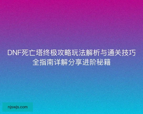 DNF死亡塔终极攻略玩法解析与通关技巧全指南详解分享进阶秘籍