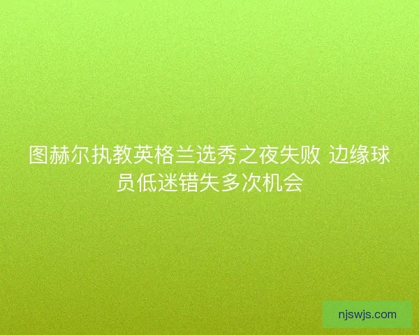 图赫尔执教英格兰选秀之夜失败 边缘球员低迷错失多次机会
