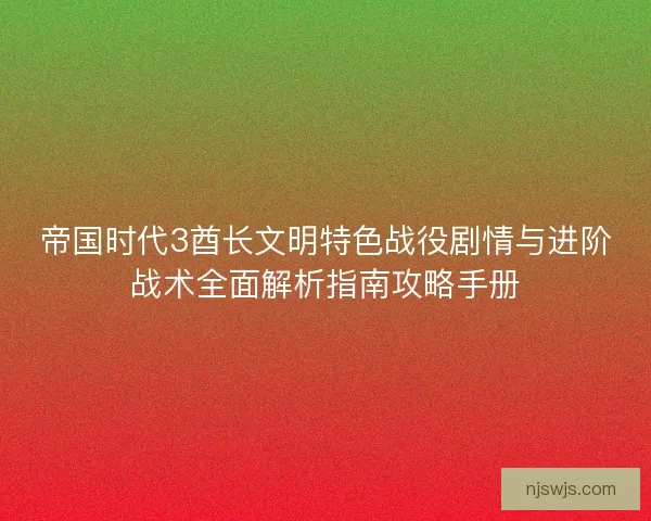 帝国时代3酋长文明特色战役剧情与进阶战术全面解析指南攻略手册
