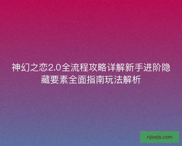 神幻之恋2.0全流程攻略详解新手进阶隐藏要素全面指南玩法解析