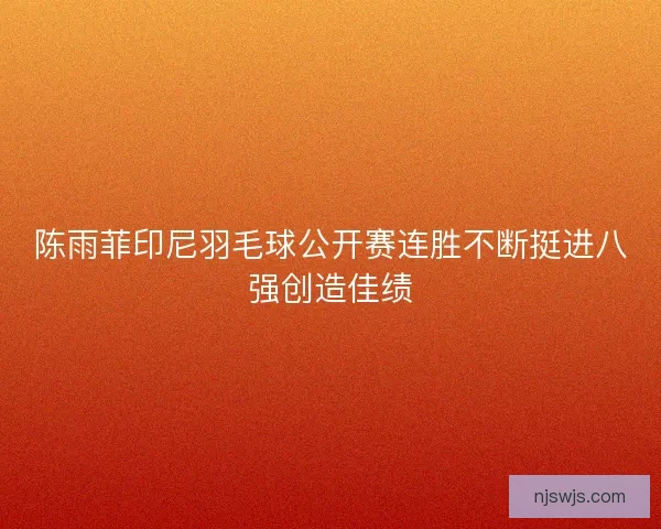 陈雨菲印尼羽毛球公开赛连胜不断挺进八强创造佳绩
