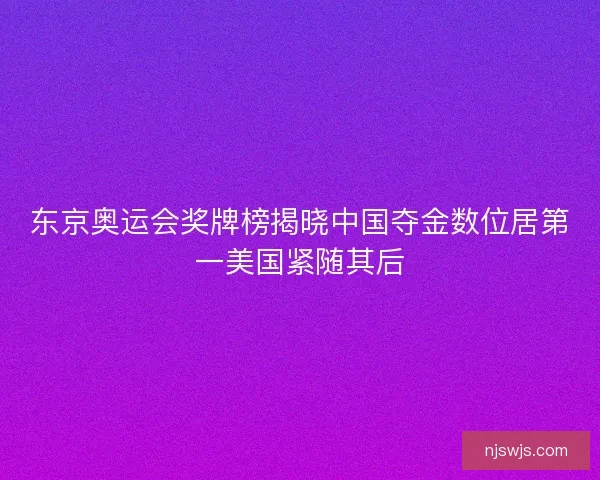 东京奥运会奖牌榜揭晓中国夺金数位居第一美国紧随其后