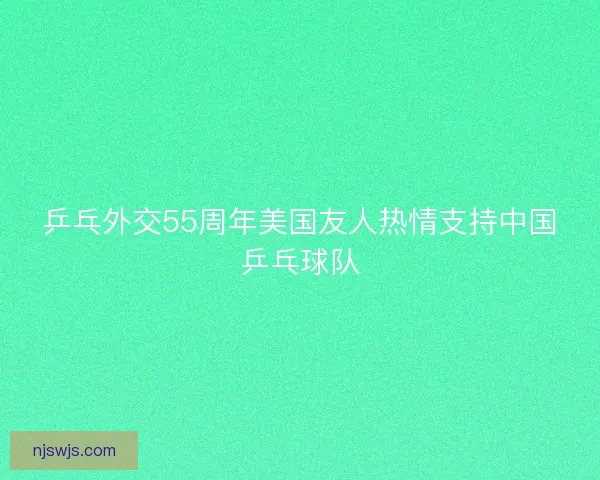 乒乓外交55周年美国友人热情支持中国乒乓球队 乒乓外交55周年美国友人热情支持中国乒乓球队