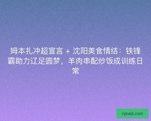 姆本扎冲超宣言 + 沈阳美食情结：铁锋霸助力辽足圆梦，羊肉串配炒饭成训练日常