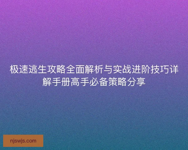 极速逃生攻略全面解析与实战进阶技巧详解手册高手必备策略分享