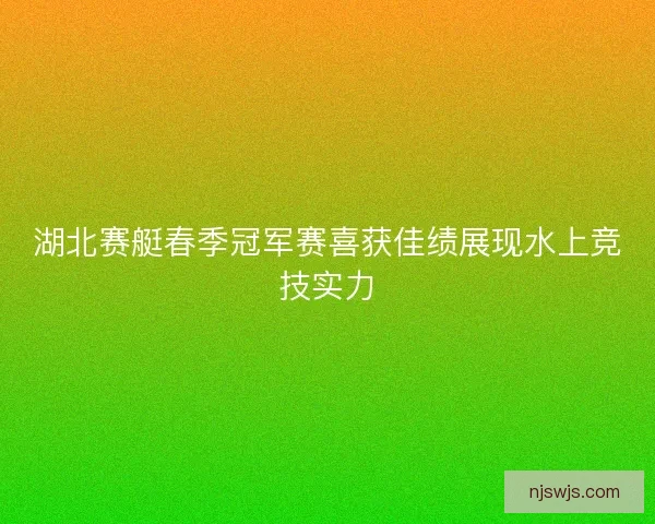 湖北赛艇春季冠军赛喜获佳绩展现水上竞技实力 湖北赛艇春季冠军赛喜获佳绩展现水上竞技实力
