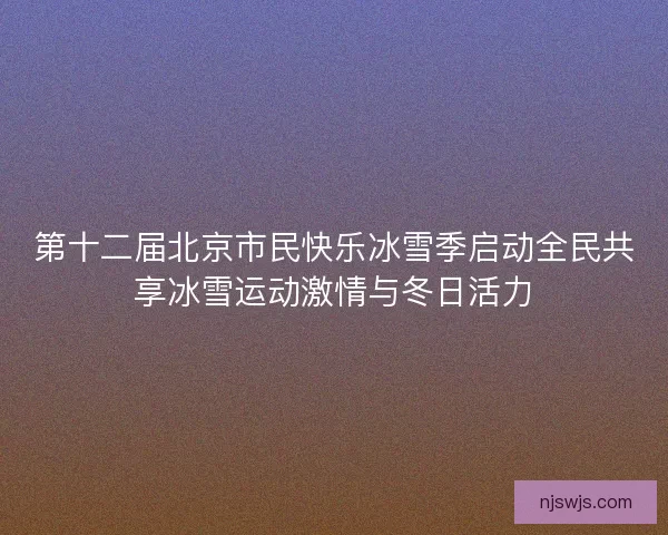 第十二届北京市民快乐冰雪季启动全民共享冰雪运动激情与冬日活力 第十二届北京市民快乐冰雪季启动全民共享冰雪运动激情与冬日活力