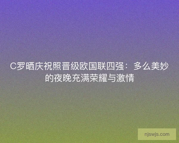 C罗晒庆祝照晋级欧国联四强：多么美妙的夜晚充满荣耀与激情