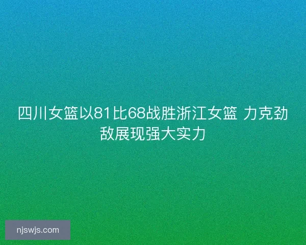 四川女篮以81比68战胜浙江女篮 力克劲敌展现强大实力