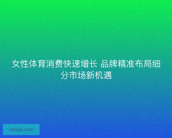 女性体育消费快速增长 品牌精准布局细分市场新机遇