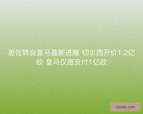 恩佐转会皇马最新进展 切尔西开价1.2亿欧 皇马仅愿支付1亿欧