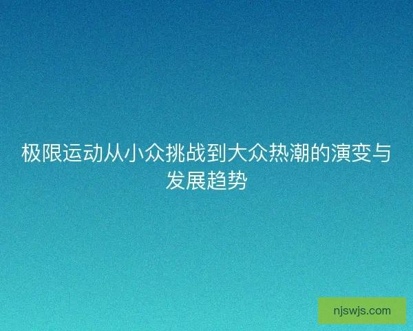 极限运动从小众挑战到大众热潮的演变与发展趋势