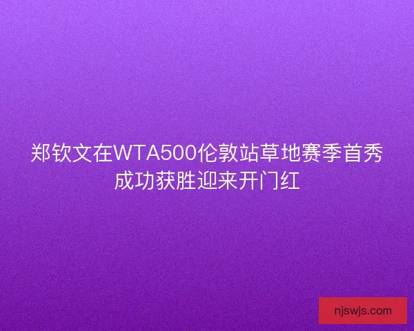 郑钦文在WTA500伦敦站草地赛季首秀成功获胜迎来开门红