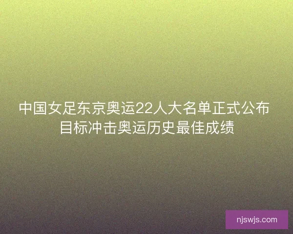 中国女足东京奥运22人大名单正式公布 目标冲击奥运历史最佳成绩