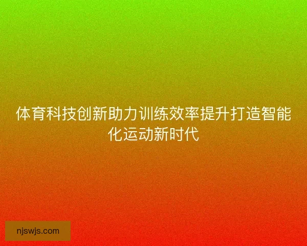体育科技创新助力训练效率提升打造智能化运动新时代