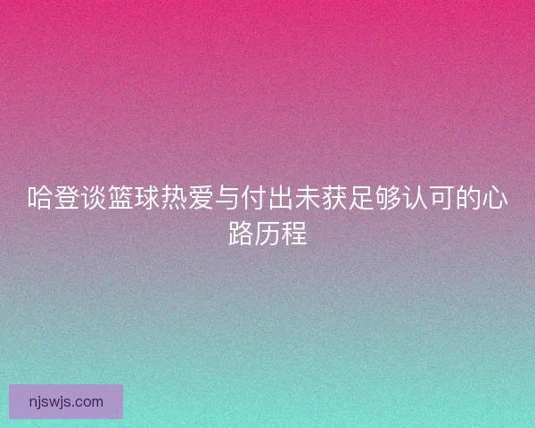 哈登谈篮球热爱与付出未获足够认可的心路历程 哈登谈篮球热爱与付出未获足够认可的心路历程