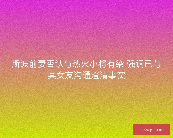 斯波前妻否认与热火小将有染 强调已与其女友沟通澄清事实