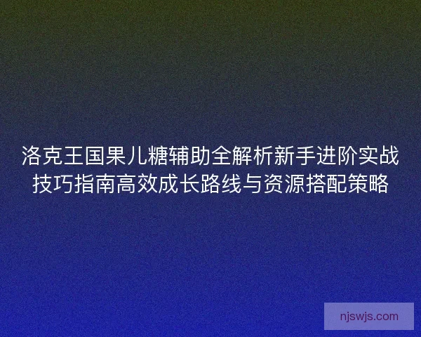洛克王国果儿糖辅助全解析新手进阶实战技巧指南高效成长路线与资源搭配策略