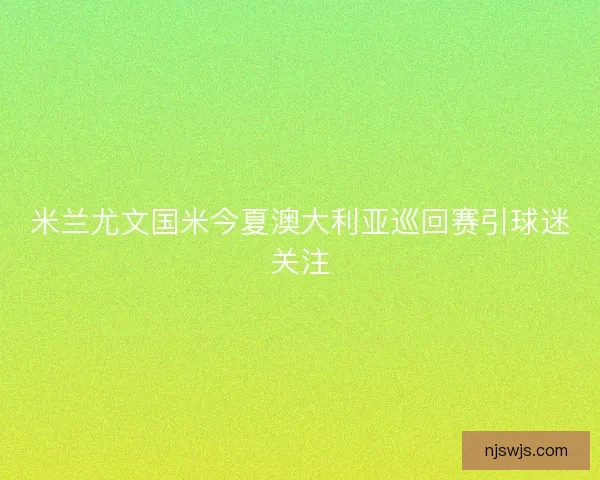 米兰尤文国米今夏澳大利亚巡回赛引球迷关注