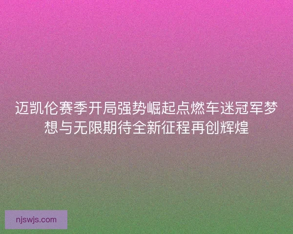 迈凯伦赛季开局强势崛起点燃车迷冠军梦想与无限期待全新征程再创辉煌