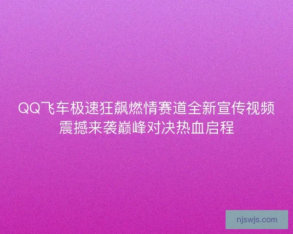 QQ飞车极速狂飙燃情赛道全新宣传视频震撼来袭巅峰对决热血启程 QQ飞车极速狂飙燃情赛道全新宣传视频震撼来袭巅峰对决热血启程
