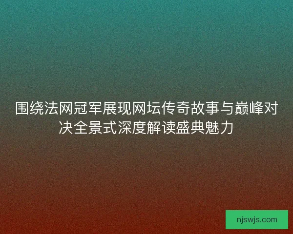 围绕法网冠军展现网坛传奇故事与巅峰对决全景式深度解读盛典魅力