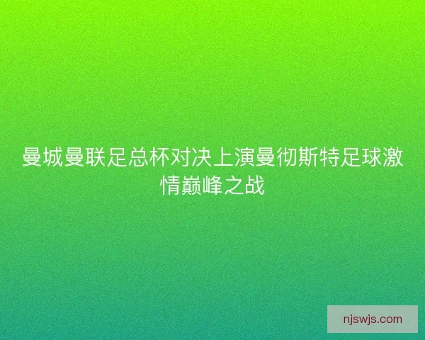 曼城曼联足总杯对决上演曼彻斯特足球激情巅峰之战