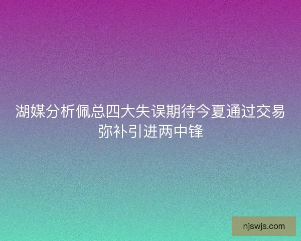 湖媒分析佩总四大失误期待今夏通过交易弥补引进两中锋 湖媒分析佩总四大失误期待今夏通过交易弥补引进两中锋