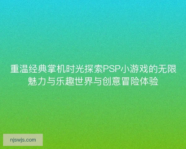 重温经典掌机时光探索PSP小游戏的无限魅力与乐趣世界与创意冒险体验