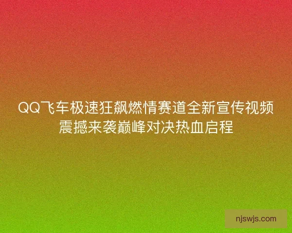 QQ飞车极速狂飙燃情赛道全新宣传视频震撼来袭巅峰对决热血启程