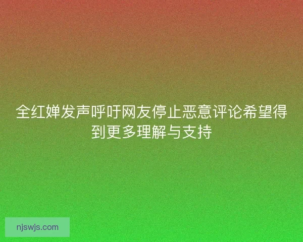 全红婵发声呼吁网友停止恶意评论希望得到更多理解与支持