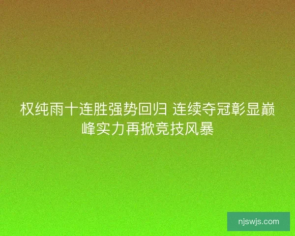 权纯雨十连胜强势回归 连续夺冠彰显巅峰实力再掀竞技风暴
