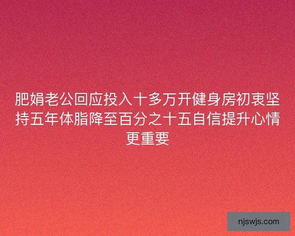 肥娟老公回应投入十多万开健身房初衷坚持五年体脂降至百分之十五自信提升心情更重要