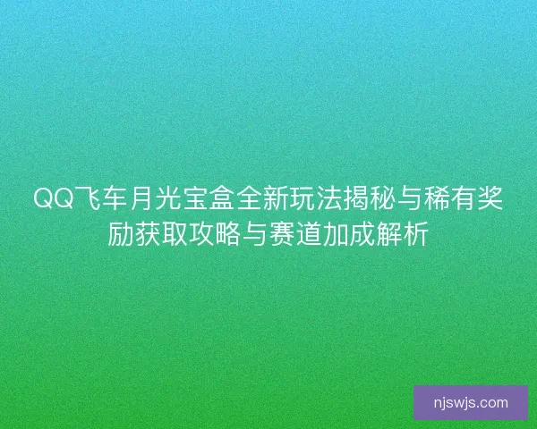 QQ飞车月光宝盒全新玩法揭秘与稀有奖励获取攻略与赛道加成解析