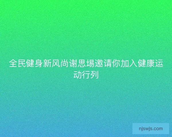 全民健身新风尚谢思埸邀请你加入健康运动行列