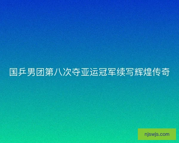 国乒男团第八次夺亚运冠军续写辉煌传奇